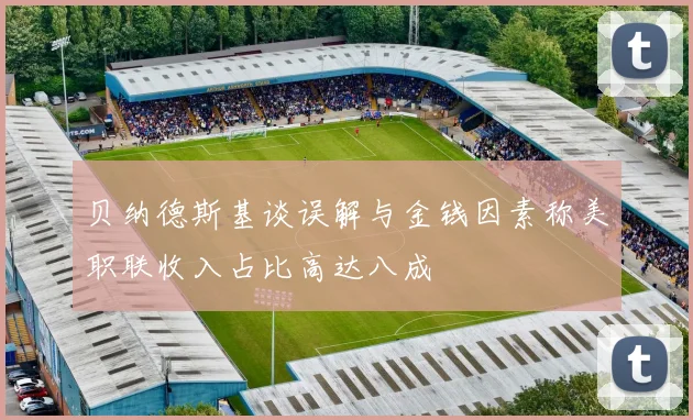 贝纳德斯基谈误解与金钱因素称美职联收入占比高达八成