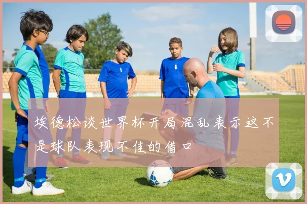 埃德松谈世界杯开局混乱表示这不是球队表现不佳的借口