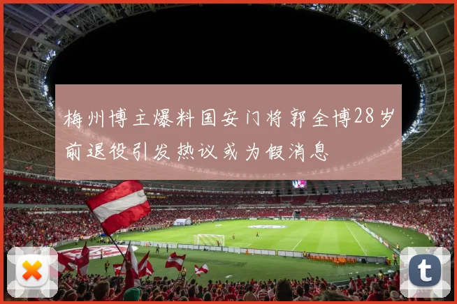 梅州博主爆料国安门将郭全博28岁前退役引发热议或为假消息