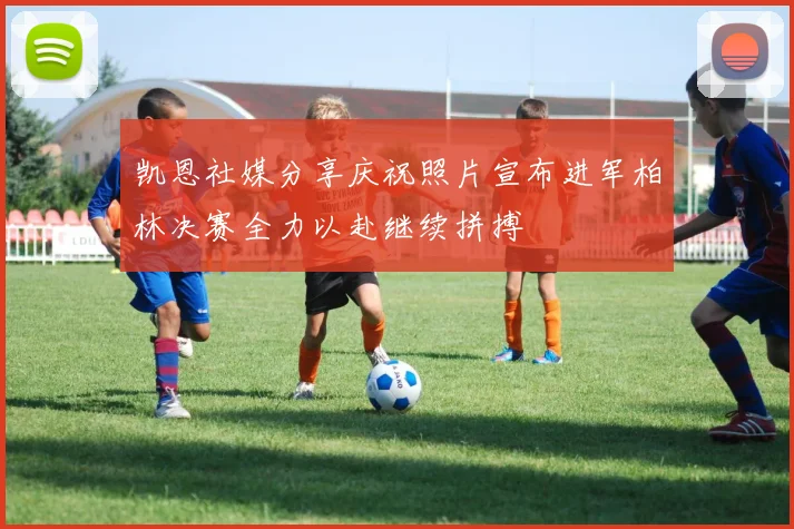 凯恩社媒分享庆祝照片宣布进军柏林决赛全力以赴继续拼搏
