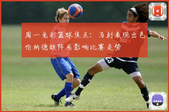 周一竞彩篮球焦点：马刺表现出色伦纳德缺阵或影响比赛走势