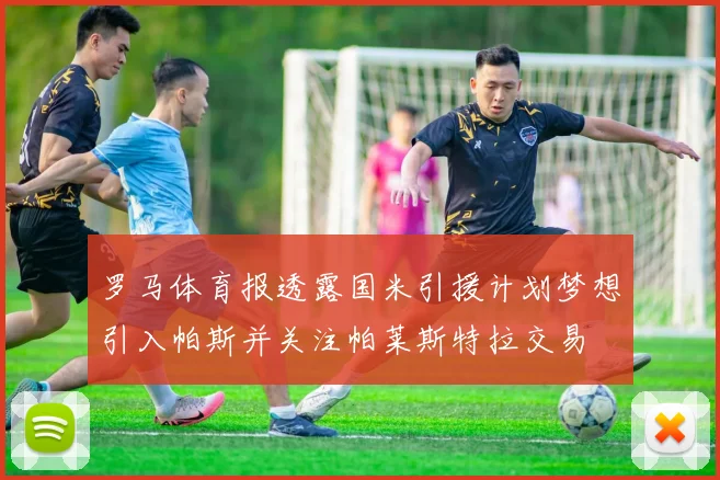 罗马体育报透露国米引援计划梦想引入帕斯并关注帕莱斯特拉交易