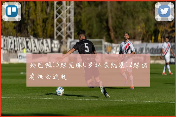 姆巴佩15球无缘C罗纪录凯恩12球仍有机会追赶