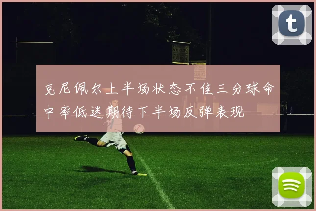 克尼佩尔上半场状态不佳三分球命中率低迷期待下半场反弹表现