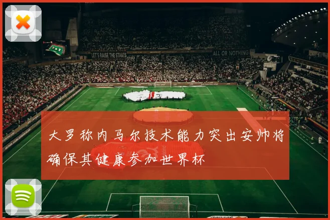 大罗称内马尔技术能力突出安帅将确保其健康参加世界杯
