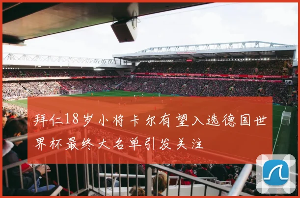 拜仁18岁小将卡尔有望入选德国世界杯最终大名单引发关注