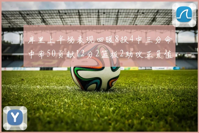 库里上半场表现回暖8投4中三分命中率50贡献12分2篮板2助攻正负值6