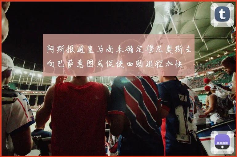阿斯报道皇马尚未确定穆尼奥斯去向巴萨意图或促使回购进程加快