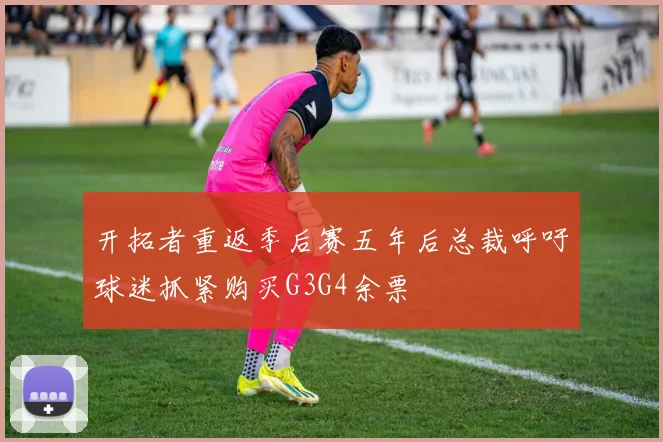 开拓者重返季后赛五年后总裁呼吁球迷抓紧购买G3G4余票