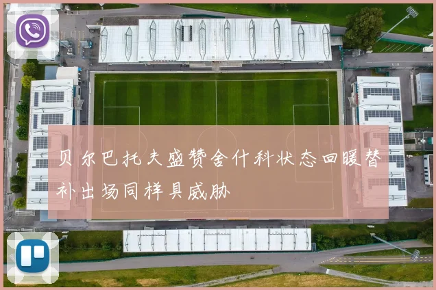 贝尔巴托夫盛赞舍什科状态回暖替补出场同样具威胁