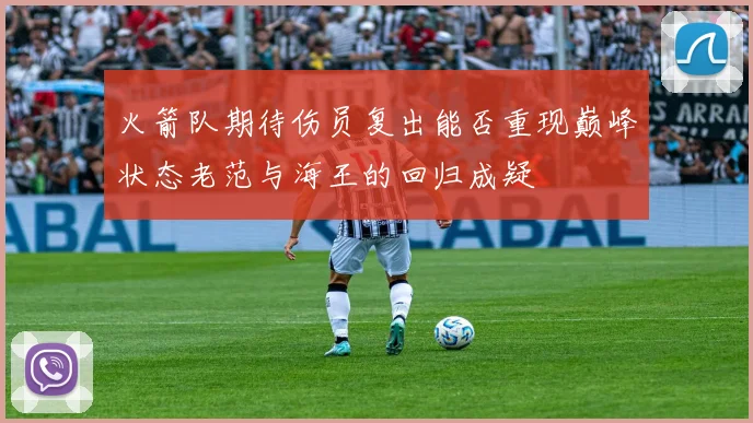 火箭队期待伤员复出能否重现巅峰状态老范与海王的回归成疑