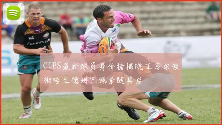 CIES最新球员身价榜揭晓亚马尔领衔哈兰德姆巴佩紧随其后