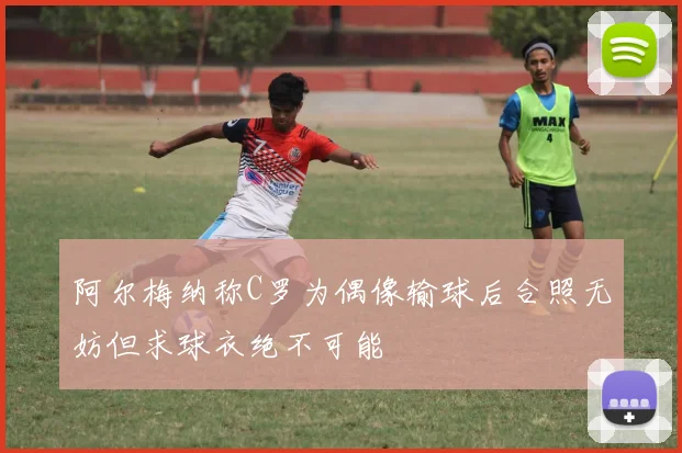 阿尔梅纳称C罗为偶像输球后合照无妨但求球衣绝不可能