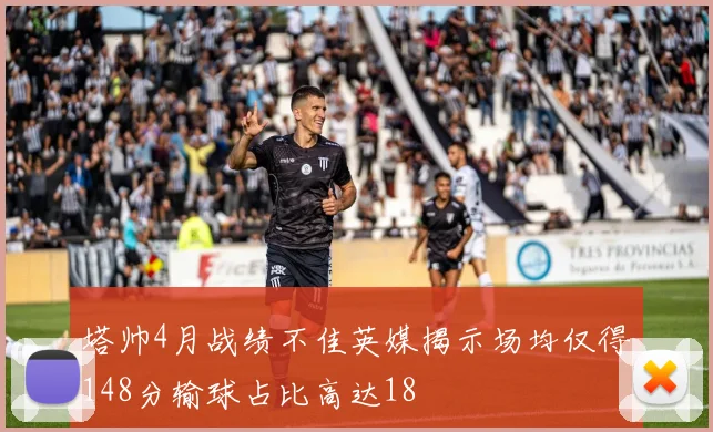 塔帅4月战绩不佳英媒揭示场均仅得148分输球占比高达18