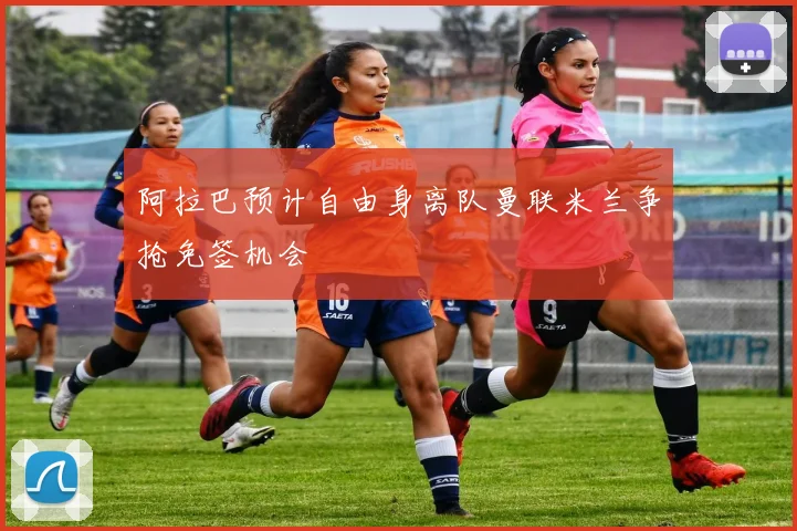 阿拉巴预计自由身离队曼联米兰争抢免签机会