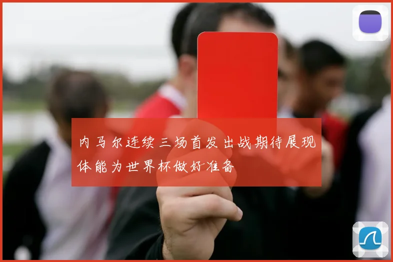 内马尔连续三场首发出战期待展现体能为世界杯做好准备