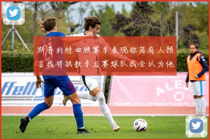斯普利特回顾赛季表现称若有人预言我将执教季后赛球队我会认为他们疯了