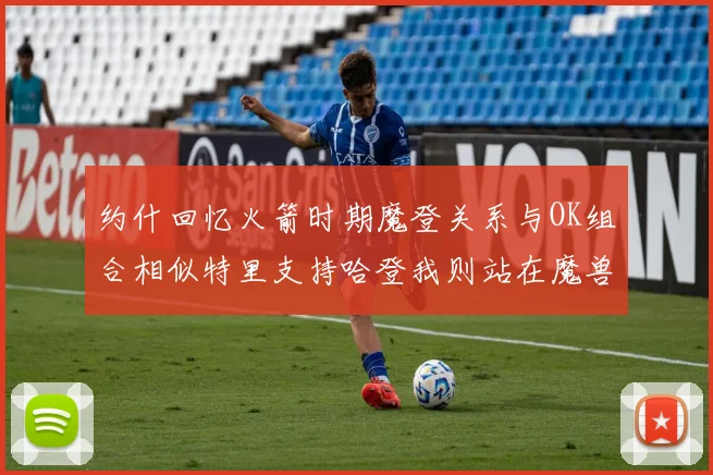 约什回忆火箭时期魔登关系与OK组合相似特里支持哈登我则站在魔兽一边