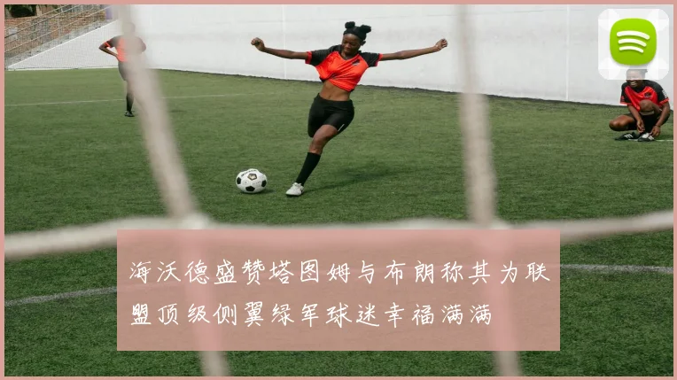 海沃德盛赞塔图姆与布朗称其为联盟顶级侧翼绿军球迷幸福满满