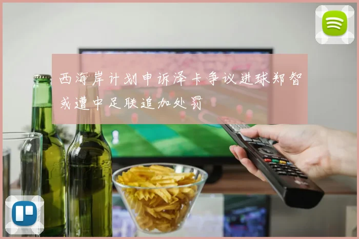 西海岸计划申诉泽卡争议进球郑智或遭中足联追加处罚