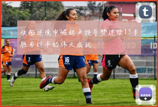 快船逆境中崛起卢指导赞连续15季胜率过半的伟大成就