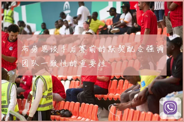 布劳恩谈季后赛前的默契配合强调团队一致性的重要性