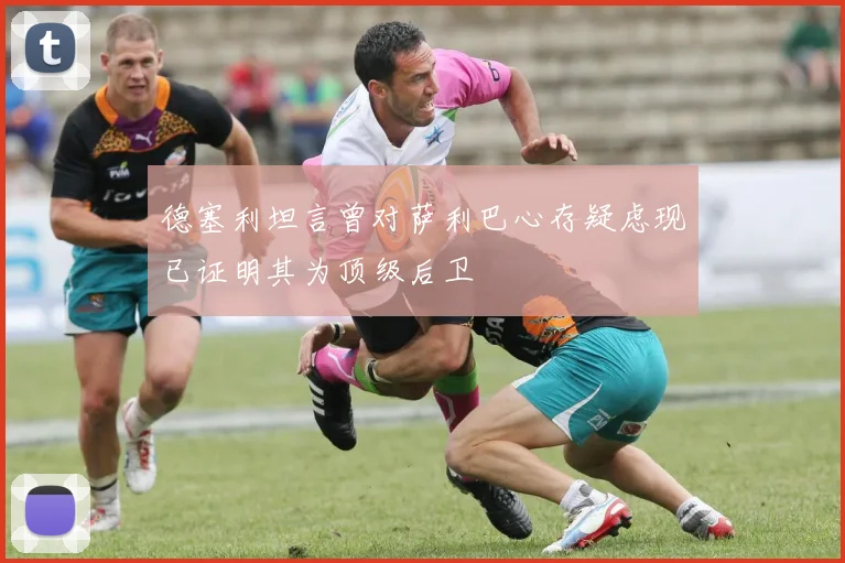 德塞利坦言曾对萨利巴心存疑虑现已证明其为顶级后卫