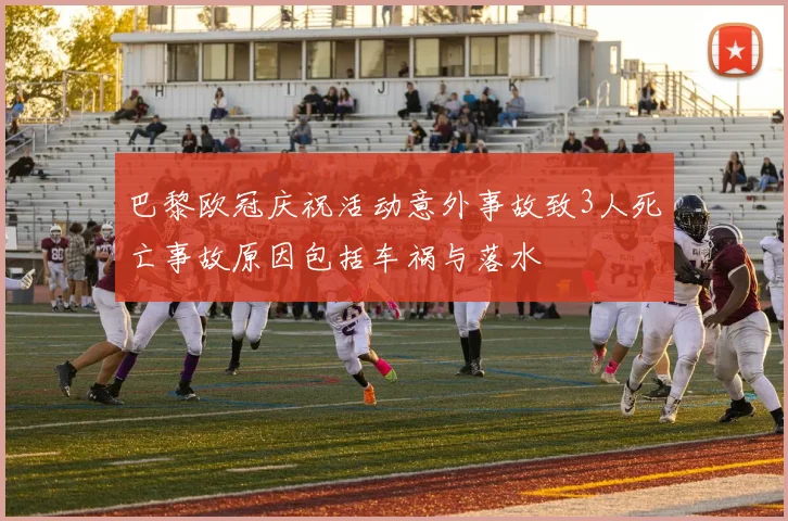 巴黎欧冠庆祝活动意外事故致3人死亡事故原因包括车祸与落水