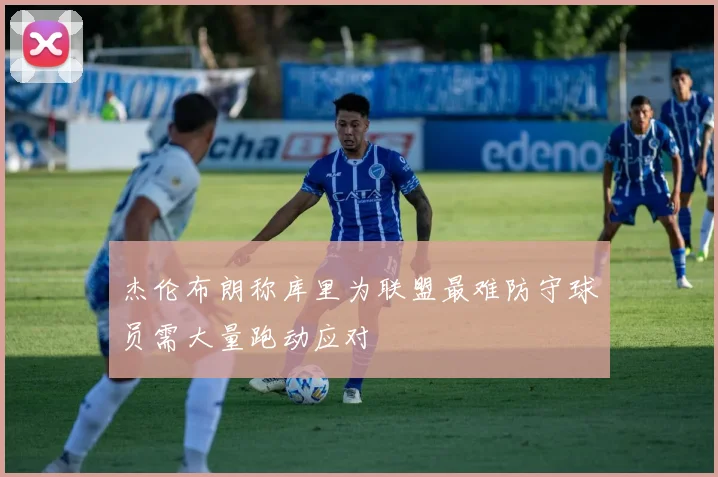 杰伦布朗称库里为联盟最难防守球员需大量跑动应对