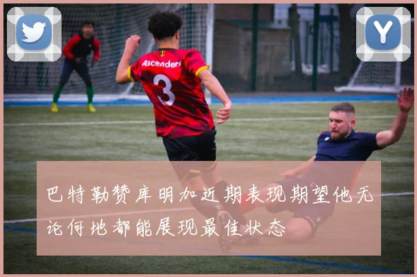 巴特勒赞库明加近期表现期望他无论何地都能展现最佳状态