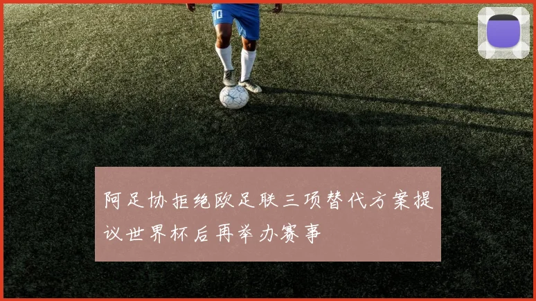 阿足协拒绝欧足联三项替代方案提议世界杯后再举办赛事