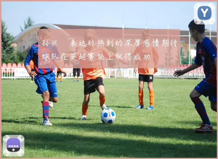 孙兴慜表达对热刺的深厚感情期待球队在英超赛场上取得成功