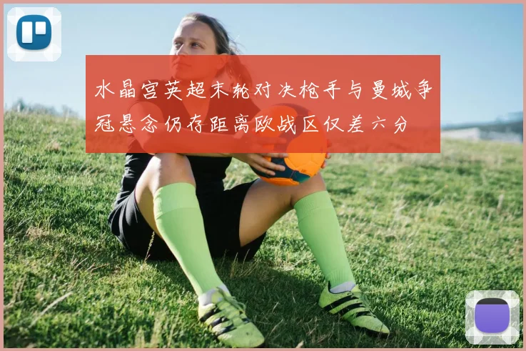 水晶宫英超末轮对决枪手与曼城争冠悬念仍存距离欧战区仅差六分