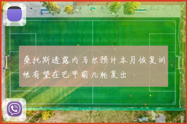 桑托斯透露内马尔预计本月恢复训练有望在巴甲前几轮复出