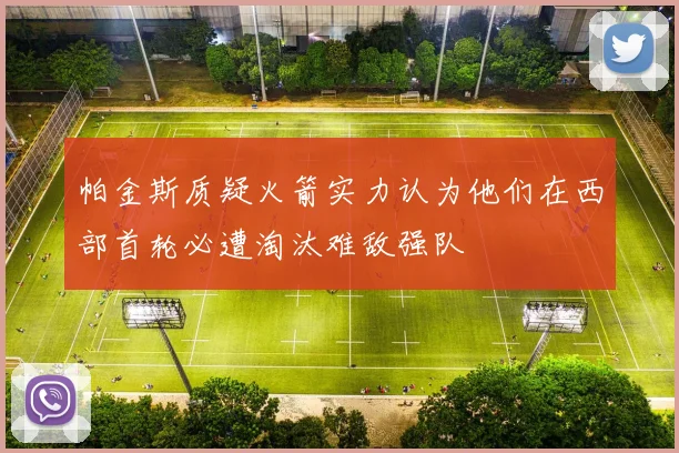 帕金斯质疑火箭实力认为他们在西部首轮必遭淘汰难敌强队