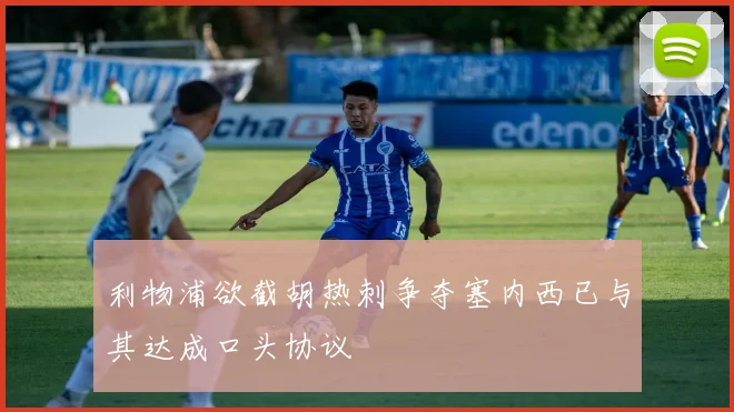 利物浦欲截胡热刺争夺塞内西已与其达成口头协议