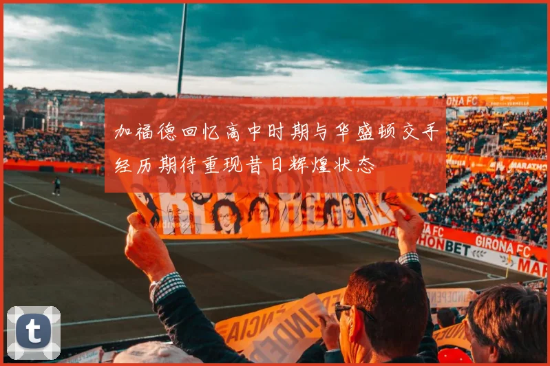 加福德回忆高中时期与华盛顿交手经历期待重现昔日辉煌状态