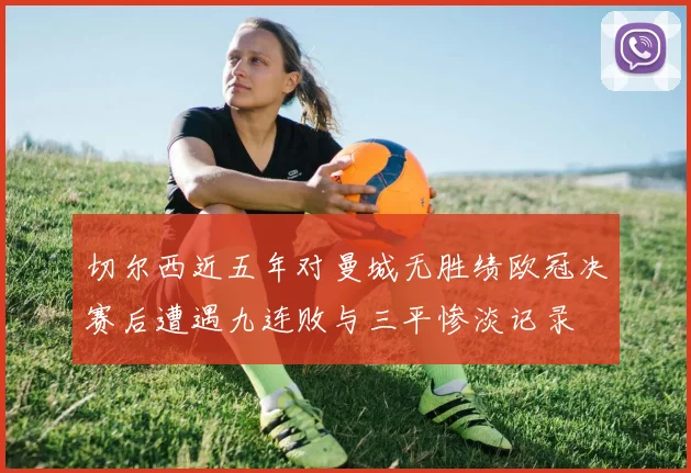 切尔西近五年对曼城无胜绩欧冠决赛后遭遇九连败与三平惨淡记录