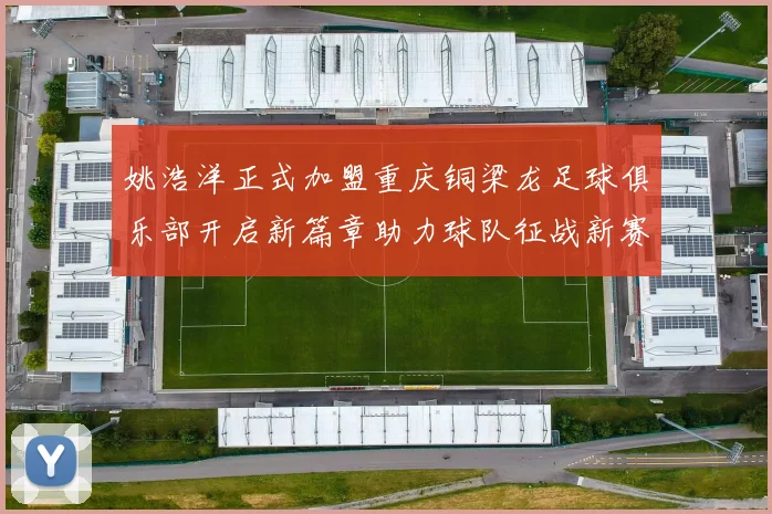 姚浩洋正式加盟重庆铜梁龙足球俱乐部开启新篇章助力球队征战新赛季