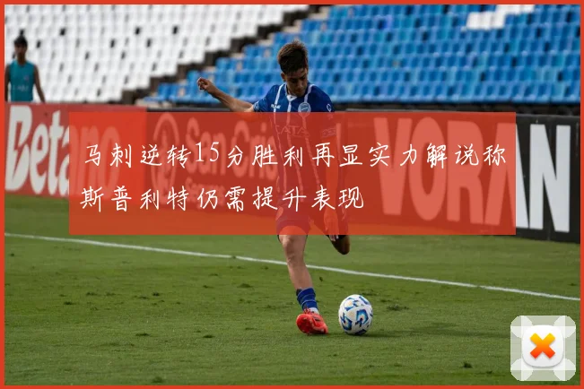 马刺逆转15分胜利再显实力解说称斯普利特仍需提升表现