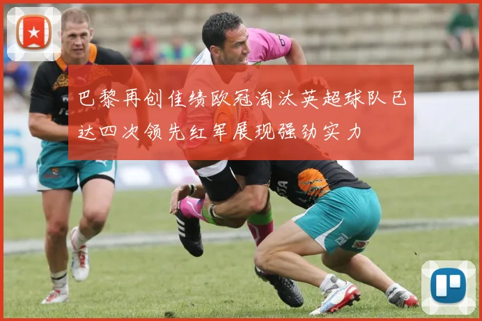 巴黎再创佳绩欧冠淘汰英超球队已达四次领先红军展现强劲实力